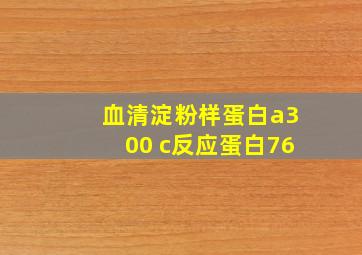 血清淀粉样蛋白a300 c反应蛋白76